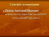 Спасибо за внимание. Иванов Анатолий Иванович Заместитель директора школы №497 www.school497.spb.edu.ru