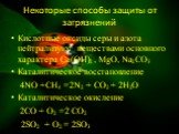 Некоторые способы защиты от загрязнений. Кислотные оксиды серы и азота нейтрализуют веществами основного характера Са(ОН)2 , МgО, Nа2СО3 Каталитическое восстановление 4NО +СН4 =2N2 + СО2 + 2Н2О Каталитическое окисление 2СО + О2 =2 СО2 2SО2 + О2 = 2SО3