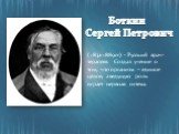 Боткин Сергей Петрович. ( 1832-1889гг) - Русский врач-терапевт. Создал учение о том, что организм – единое целое, а ведущую роль играет нервная ситема.