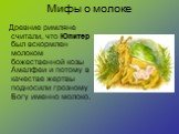 Мифы о молоке. Древние римляне считали, что Юпитер был вскормлен молоком божественной козы Амалфеи и потому в качестве жертвы подносили грозному Богу именно молоко.