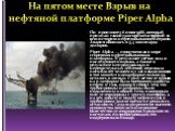 На пятом месте Взрыв на нефтяной платформе Piper Alpha. Он произошел 6 июля 1988, который признан самой ужасной катастрофой за всю историю нефтедобывающей отрасли. Авария обошлась в 3,4 миллиарда долларов. Piper Alpha — единственная в мире сгоревшая нефтедобывающая платформа. В результате утечки газ