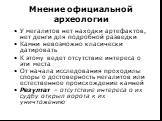 Мнение официальной археологии. У мегалитов нет находки артефактов, нет денги для подробной разведки Камни невозможно класически датировать К этому ведет отсутствие интереса о эти места От начала исследования проходилы споры о достоверность мегалитов или естественное происхождение камней Резултат – о