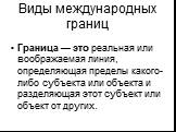 Виды международных границ. Граница — это реальная или воображаемая линия, определяющая пределы какого-либо субъекта или объекта и разделяющая этот субъект или объект от других.