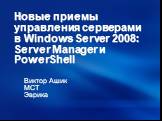 Новые приемы управления серверами в Windows Server 2008: Server Manager и PowerShell. Виктор Ашик MCT Эврика