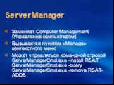 Server Manager. Заменяет Computer Management (Управление компьютером)‏ Вызывается пунктом «Manage» контекстного меню Может управляться командной строкой ServerManagerCmd.exe -install RSAT ServerManagerCmd.exe -query ServerManagerCmd.exe -remove RSAT-ADDS