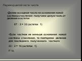 Перевод целой части числа. Делим исходное число на основание новой системы счисления: получаем целую часть от деления и остаток. 67 : 2 = 33 (остаток 1). Если частное не меньше основания новой системы счисления, то повторяем деление для последнего полученного частного 33 : 2 = 16 (остаток 1) И т.д.