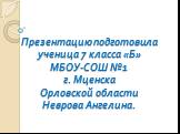 Презентацию подготовила ученица 7 класса «Б» МБОУ-СОШ №1 г. Мценска Орловской области Неврова Ангелина.