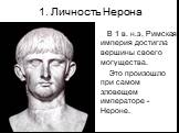 1. Личность Нерона. В 1 в. н.э. Римская империя достигла вершины своего могущества. Это произошло при самом зловещем императоре -Нероне.
