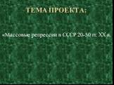 Тема проекта: «Массовые репрессии в СССР 20-50 гг. XX в.