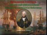 Возвышение Бонапарта 1 августа 1798-разгром армии Бонапарта адмиралом Нельсоном. Адмирал Горацио Нельсон