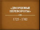«ДВОРЦОВЫЕ ПЕРЕВОРОТЫ» 1725 - 1762