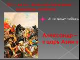 331 г. до н.э.- битва при Гавгамелах – решающее сражение. «Я не краду победу». Александр – « царь Азии »