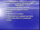 СЕВЕРНАЯ ВОЙНА 1700-1721 гг И РОЛЬ ФЛОТА В ПОБЕДЕ РОССИИ НАД ШВЕЦИЕЙ. 1.Причины Северной войны. 2.Сражения первого этапа войны. 3.Второй этап войны. 4.Ништадтский мирный договор. 5.Значение флота в Северной войне.