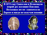 В 1073 году Святослав и Всеволод во второй раз изгоняют Изяслава. Несколько лет тот скитается по Европе и нигде не получает помощи