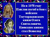 Но в 1078 году Изяслав погиб в бою с войском Тмутараканского князя Олега Святославича. Киевским князем стал Всеволод