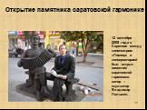 12 сентября 2009 года в Саратове между кинотеатром «Пионер» и консерваторией был открыт памятник саратовской гармонике, автор – скульптор Владимир Пальмин. Открытие памятника саратовской гармонике