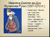 Мевляна Джалал ад-Дин Мухаммад Руми (1207-1272 гг.). Известный обычно как Руми или Мевляна (30 сентября 1207, Балх, Афганистан — 17 декабря 1273, Конья, Турция) — выдающийся персидский поэт –суфий.
