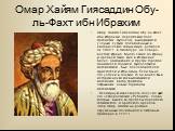 Омар Хайям Гиясаддин Обу-ль-Фахт ибн Ибрахим. Омар Хайям Гиясаддин Обу-ль-Фахт ибн Ибрахим, персидский поэт, математик, философ, выдающийся ученый, суфий, посвященный в эзотерические тайны мира, родился ок. 1048 г., в Нишапуре, на северо-востоке Ирана. Много ездил по Ирану и Средней Азии, жил в Исфа
