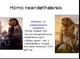 Homo neanderthalensis. Отличия от современного человека - более низкий лоб - выступающий затылок надбовные дуги объем мозга - как у современных людей или даже больше (1500 куб см)