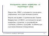 Результаты ОВОС учитываются при выдаче разрешения на осуществление проекта. Второй инструмент, Стратегическая Оценка Воздействия (СОВОС), используется не для конкретных проектов, а при разработке стратегий, планов и программ, особенно при пространственном планировании.