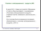 Политика интегрированного продукта (IPP). В июне 2003 г. Комиссия приняла Обращение к Совету и Европарламенту под названием «Политика интегрированного продукта – создание понятия жизненного экологического цикла». Эта политика была основана на положениях «Зеленой книги о политике интегрированного про