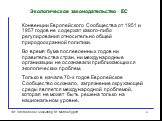 Экологическое законодательство ЕС. Конвенции Европейского Сообщества от 1951 и 1957 годов не содержат какого-либо регулирования относительно общей природоохранной политики. Во время бума послевоенных годов ни правительства стран, ни международные организации не осознавали приближающихся экологически