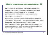 Области экологического законодательства ЕС. Европейское экологическое законодательство охватывает следующие направления: «охрана природных сред», «защита от опасной деятельности и веществ» и «управление и природные ресурсы». Кроме того, должны учитываться и нормативные документы, принятые в других н