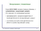 Серия ИСО 14000 связана, главным образом, с «управлением окружающей средой». Это означает, что организация должна: минимизировать вредное воздействие от своей деятельности на окружающую среду и постоянно улучшать свою деятельность в области охраны окружающей среды.