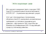 Для широкого внедрения такого подхода в 1993 году ИСО основала новый технический комитет ИСО/ТК 207 – Управление окружающей средой. Этот шаг стал конкретным проявлением обязательства ИСО реагировать на комплексные требования «устойчивого экономического развития», озвученные в 1992 году в Рио-де-Жане