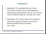 Определения. · Директивы ЕС предназначены для стран - участников и должны быть преобразованы в национальное законодательство до того, как они станут обязательными для граждан этих стран. · Регламенты ЕС распространяются на каждую отдельную страну-участника с непосредст- венным воздействием на гражда