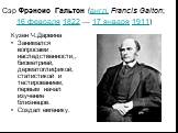 Сэр Фрэнсис Гальтон (англ. Francis Galton; 16 февраля 1822 — 17 января 1911). Кузен Ч.Дарвина Занимался вопросами наследственности,, биометрией, дерматоглификой, статистикой и тестированием; первым начал изучение близнецов. Создал евгенику.