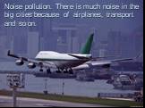 Noise pollution. There is much noise in the big cities because of airplanes, transport and so on.