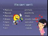 We can/ can’t: Reduce animals Reuse electricity Recycle trees Break plastic bottles Help pollution Care planet Kill nature
