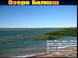 Озеро Балхаш о.Балхаш. Длина 605 км, ширина - 9-74 км, средняя глубина 6 м, S 16,4 тыс. км². V озера 112 км³. Длина берего- вой линии 2385 км. В западной части вода пресная, в восточ- ной – соленая.