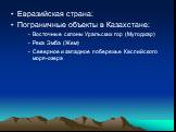 Евразийская страна: Пограничные объекты в Казахстане: Восточные склоны Уральских гор (Мугоджар) Река Эмба (Жем) Северное и западное побережье Каспийского моря-озера