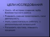 ЦЕЛИ ИССЛЕДОВАНИЯ. Узнать об истории создания герба Ерейментауского района Развивать умение проектировать свою деятельность Учить самостоятельно работать с дополнительной литературой Расширять кругозор, повышать эрудицию