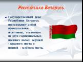 Республика Беларусь. Государственный флаг Республики Беларусь представляет собой прямоугольное полотнище, состоящее из двух горизонтальных цветных полос: верхней - красного цвета и нижней - зелёного цвета.