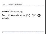 Вывод массива. writeln (Массив :); for i :=1 to n do write (a[,i, ]=, a[i]); writeln;
