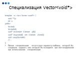 Специализация Vector. template  class Vector  { void **p; int sz public: Vector(); Vector(int); void* &elem(int i) {return p[i];} void* &operator[] (int i) {return elem(i);} void swap(Vector&); //… }; Полная специализация –отсутствует параметр шаблона, который бы следовало задавать или к