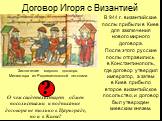 Договор Игоря с Византией. В 944 г. византийские послы прибыли в Киев для заключения нового мирного договора. После этого русские послы отправились в Константинополь, где договор утвердил император, а затем в Киев прибыло второе византийское посольство, и договор был утвержден киевским князем. Заклю