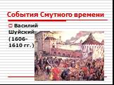 События Смутного времени. Василий Шуйский (1606- 1610 гг.)