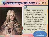 Правительствующий сенат (1711г.). Над деятельность Сената так же был установлен контроль: в 1722 г. был назначен генерал-прокурор (Павел Иванович Ягужинский), которого называли «оком государевым» в Сенате.