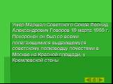 Умер Маршал Советского Союза Леонид Александрович Говоров 19 марта 1955 г. Похоронен он был со всеми полагающимися выдающемуся советскому полководцу почестями в Москве на Красной площади, у Кремлевской стены
