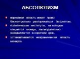 АБСОЛЮТИЗМ. верховная власть имеет право бесконтрольно распоряжаться бюджетом, политические институты, на которые опирается монарх, законодательно оформляются в короткий срок, устанавливается неограниченная власть монарха.