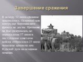 Завершение сражения. К исходу 12 июля сражение завершилось. Основной цели контрудар Воронежского фронта не достиг. Противник не был разгромлен, но перешедшие 17 июля в наступление советские войска отбросили к 23 июля немецкие армии на юге Курской дуги на исходные позиции.