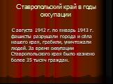 Ставропольский край в годы оккупации. С августа 1942 г. по январь 1943 г. фашисты разрушали города и сёла нашего края, грабили, уничтожали людей. За время оккупации Ставропольского края было казнено более 35 тысяч граждан.