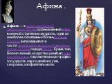 Афи́на — в древнегреческой мифологии богиняорганизованной войны, военной стратегии и мудрости, одна из наиболее почитаемых богиньДревней Греции, включавшаяся в число двенадцати великих олимпийских богов, эпоним городаАфины. Кроме того, богиня знаний, искусств и ремёсел; дева-воительница, покровитель