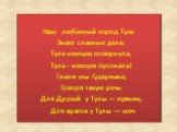 Наш любимый город Тула Знает славные дела: Тула немцев повернула, Тула - немцев прогнала! Гнали мы Гудериана, Говоря такую речь: Для Друзей у Тулы — пряник, Для врагов у Тулы — меч