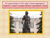 По указу Петра I в 1712 году в Туле сооружается первый в стране государственный оружейный завод