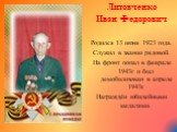 Литовченко Иван Федорович Родился 13 июня 1923 года. Служил в звании рядовой. На фронт попал в феврале 1943г и был демобилизован в апреле 1943г. Награждён юбилейными медалями.